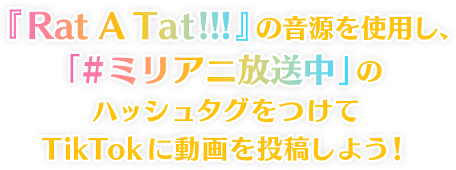 『Rat A Tat!!!』の音源を使用し、「#ミリアニ放送中」のハッシュタグをつけてTikTokに動画を投稿しよう！